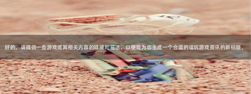 极悦娱乐登录网址：好的，请提供一些游戏或其相关内容的链接和描