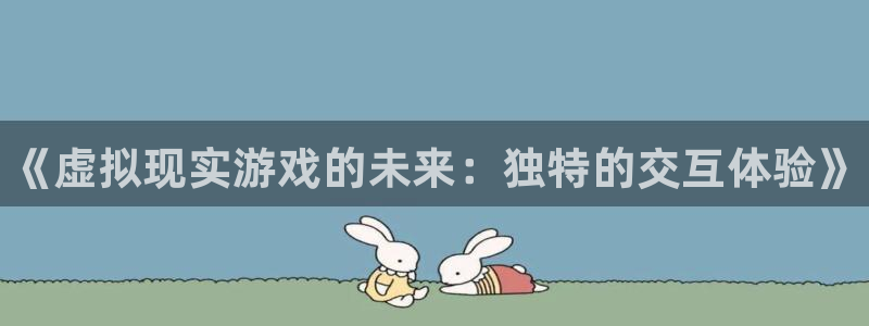 极悦娱乐直属：《虚拟现实游戏的未来：独特的交互体验》
