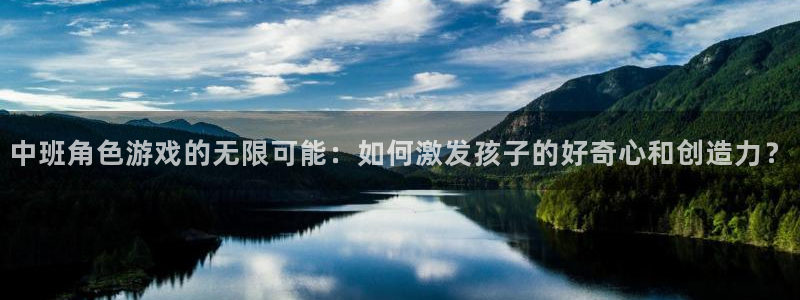 极悦娱乐测速：中班角色游戏的无限可能：如何激发孩子的好奇心和