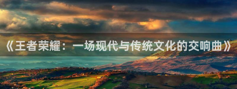 极悦娱乐娱乐：《王者荣耀：一场现代与传统文化的交响曲》