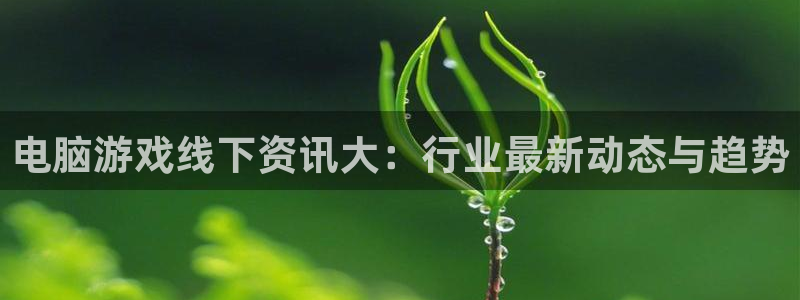 极悦娱乐是什么：电脑游戏线下资讯大：行业最新动态与趋势