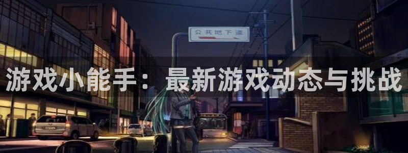 极悦娱乐平台登录：游戏小能手：最新游戏动态与挑战