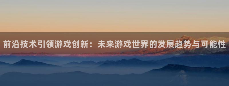 极悦娱乐集团：前沿技术引领游戏创新：未来游戏世界的发展趋势与