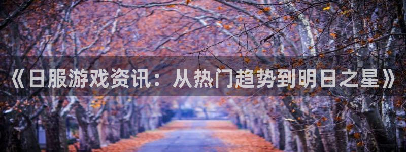 极悦娱乐注册账号：《日服游戏资讯：从热门趋势到明日之星》