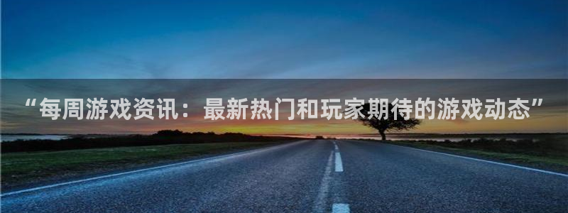 极悦娱乐平台官网登录：“每周游戏资讯：最新热门和玩家期待的游