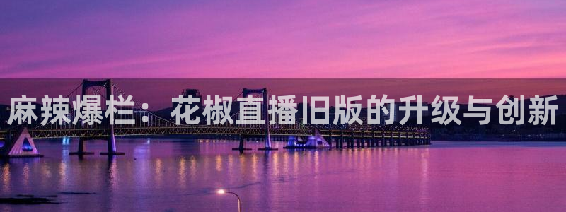 360直播网足球直播网雨燕：麻辣爆栏：花椒直播旧版的升级与创新