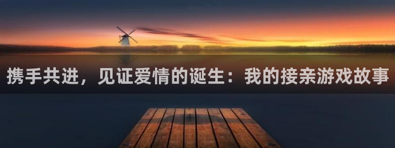 极悦娱乐平台官方网站：携手共进，见证爱情的诞生：我的接亲游戏