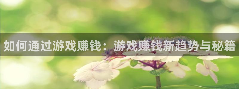 极悦娱乐官网登录：如何通过游戏赚钱：游戏赚钱新趋势与秘籍