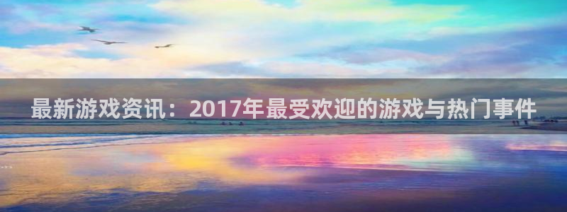 极悦娱乐测速：最新游戏资讯：2017年最受欢迎的游戏与热门事