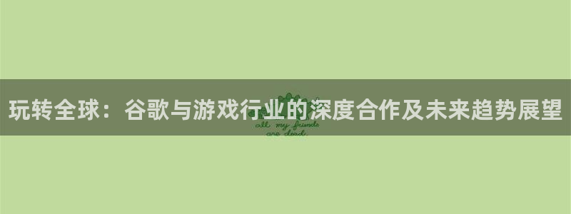 极悦娱乐平台负责人：玩转全球：谷歌与游戏行业的深度合作及未来